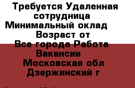 Требуется Удаленная сотрудница › Минимальный оклад ­ 97 000 › Возраст от ­ 18 - Все города Работа » Вакансии   . Московская обл.,Дзержинский г.